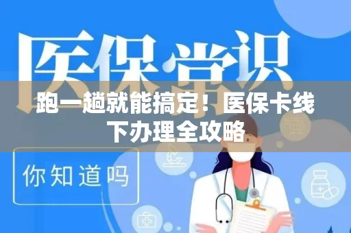 跑一趟就能搞定！医保卡线下办理全攻略